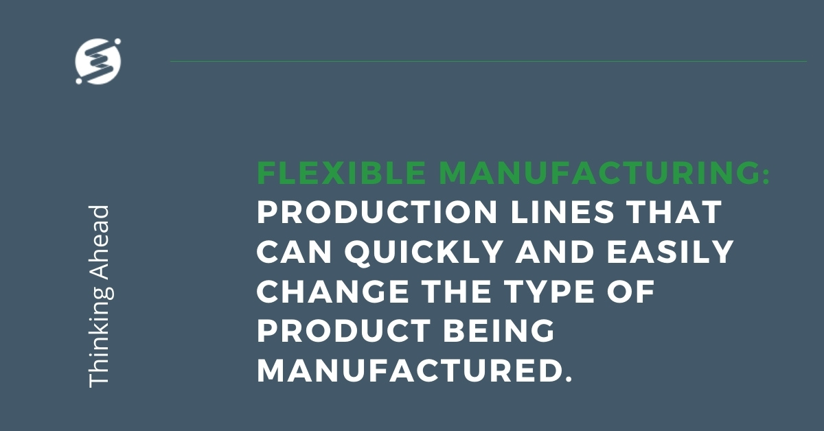 Flexible Manufacturing - production lines that can quickly and easily change the type of product being manufactured